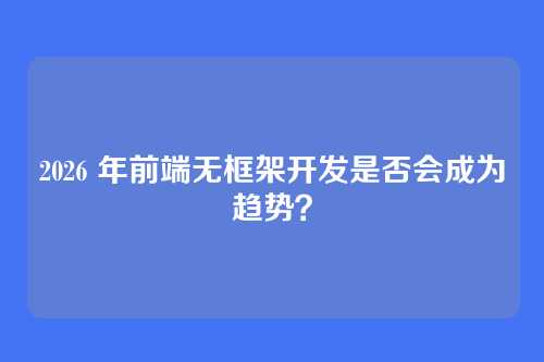 2026 年前端无框架开发是否会成为趋势？