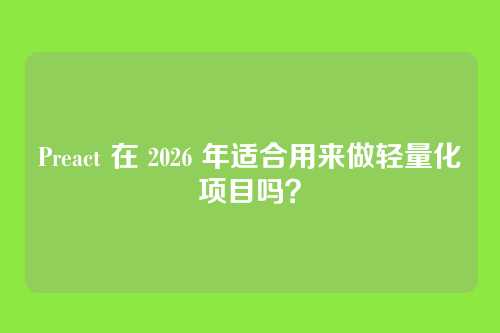 Preact 在 2026 年适合用来做轻量化项目吗？