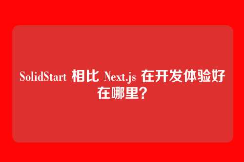 SolidStart 相比 Next.js 在开发体验好在哪里？