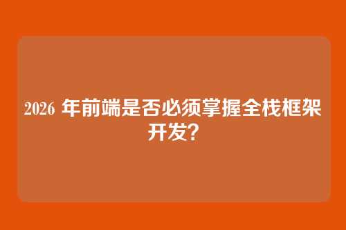 2026 年前端是否必须掌握全栈框架开发？