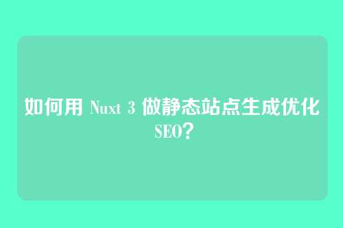 如何用 Nuxt 3 做静态站点生成优化 SEO？