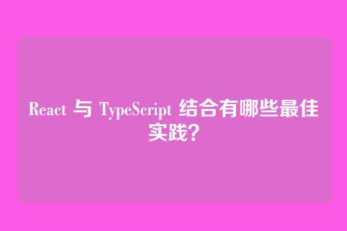React 与 TypeScript 结合有哪些最佳实践？