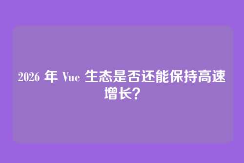 2026 年 Vue 生态是否还能保持高速增长？