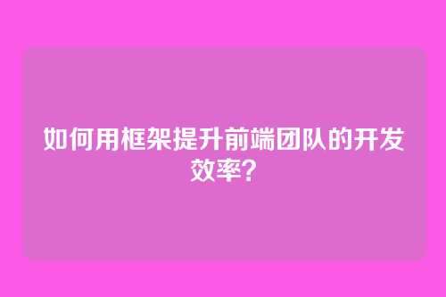 如何用框架提升前端团队的开发效率？