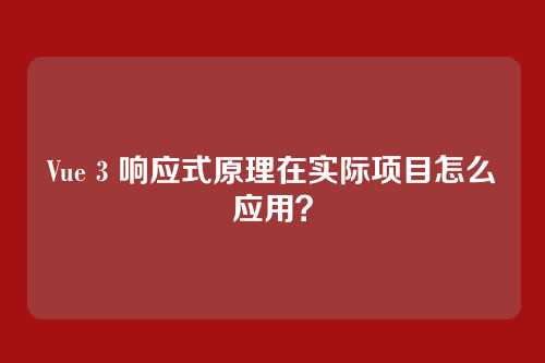 Vue 3 响应式原理在实际项目怎么应用？