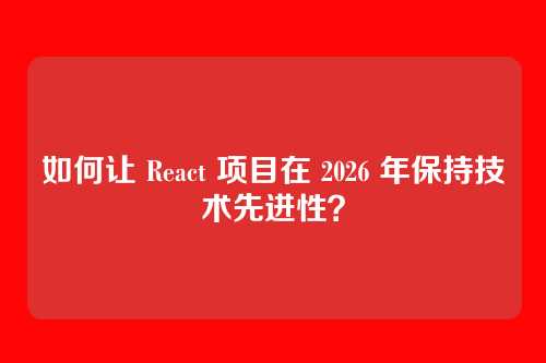 如何让 React 项目在 2026 年保持技术先进性？