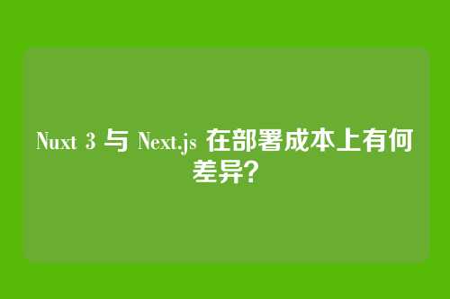 Nuxt 3 与 Next.js 在部署成本上有何差异？