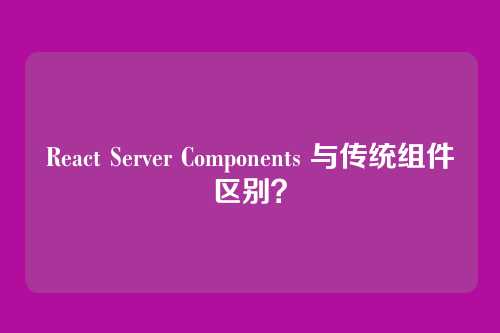 React Server Components 与传统组件区别？