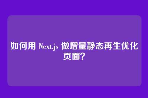 如何用 Next.js 做增量静态再生优化页面？