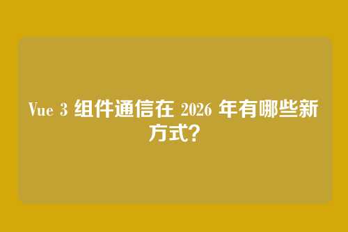 Vue 3 组件通信在 2026 年有哪些新方式？