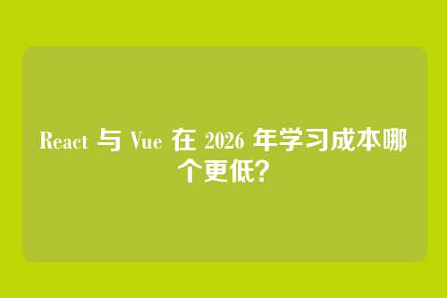 React 与 Vue 在 2026 年学习成本哪个更低？