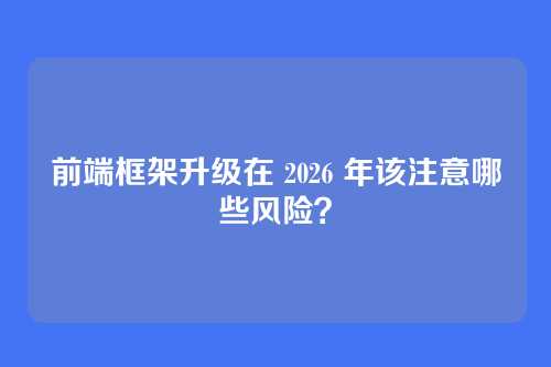 前端框架升级在 2026 年该注意哪些风险？