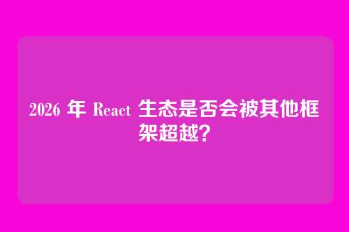 2026 年 React 生态是否会被其他框架超越？