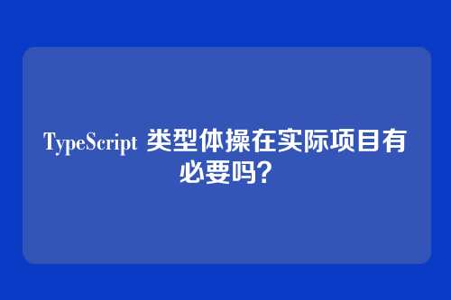 TypeScript 类型体操在实际项目有必要吗？