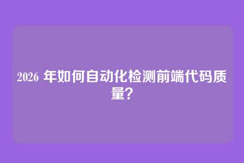 2026 年如何自动化检测前端代码质量？