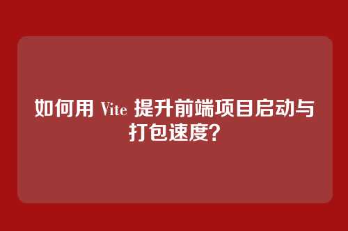 如何用 Vite 提升前端项目启动与打包速度？