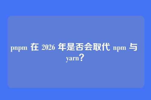 pnpm 在 2026 年是否会取代 npm 与 yarn？