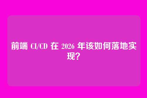 前端 CI/CD 在 2026 年该如何落地实现？