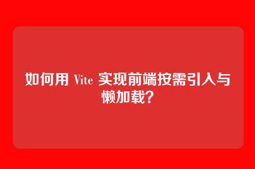 如何用 Vite 实现前端按需引入与懒加载？