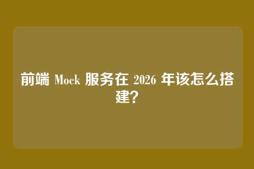 前端 Mock 服务在 2026 年该怎么搭建？