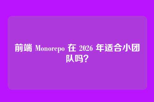 前端 Monorepo 在 2026 年适合小团队吗？
