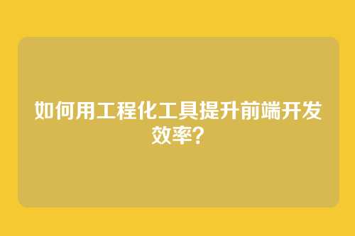 如何用工程化工具提升前端开发效率？