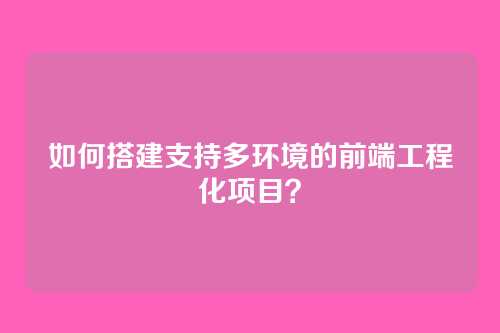 如何搭建支持多环境的前端工程化项目？