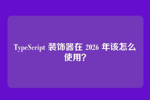 TypeScript 装饰器在 2026 年该怎么使用？