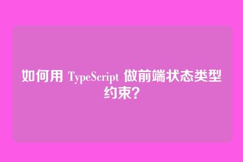 如何用 TypeScript 做前端状态类型约束？