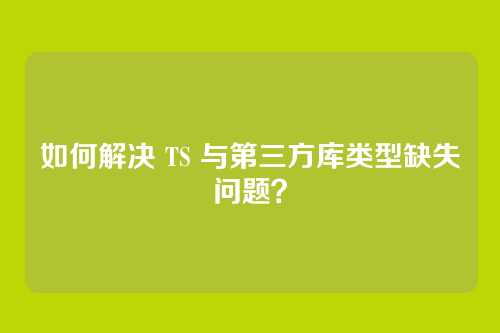 如何解决 TS 与第三方库类型缺失问题？