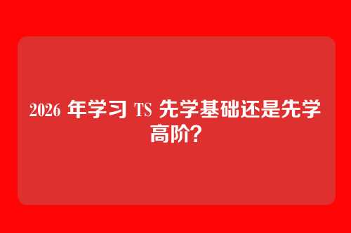 2026 年学习 TS 先学基础还是先学高阶？