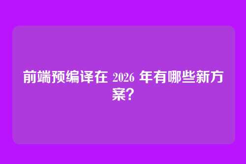 前端预编译在 2026 年有哪些新方案？
