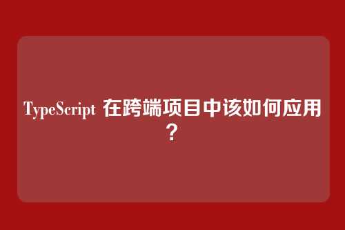 TypeScript 在跨端项目中该如何应用？