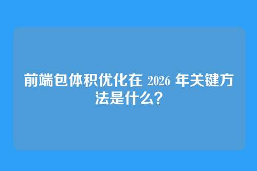 前端包体积优化在 2026 年关键方法是什么？
