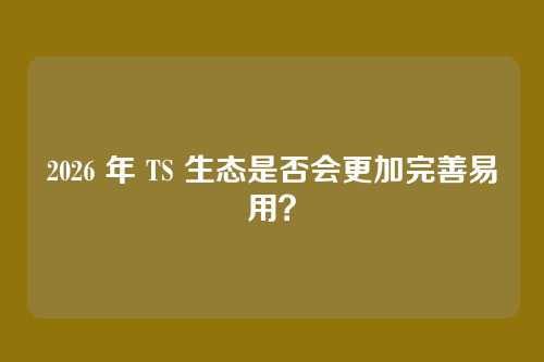 2026 年 TS 生态是否会更加完善易用？