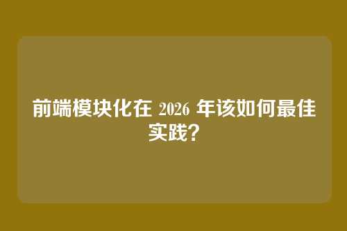 前端模块化在 2026 年该如何最佳实践？
