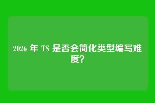 2026 年 TS 是否会简化类型编写难度？
