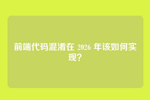 前端代码混淆在 2026 年该如何实现？