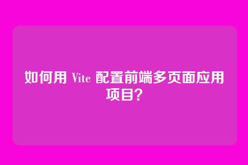 如何用 Vite 配置前端多页面应用项目？