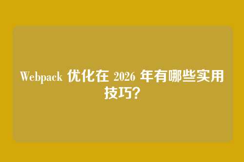 Webpack 优化在 2026 年有哪些实用技巧？
