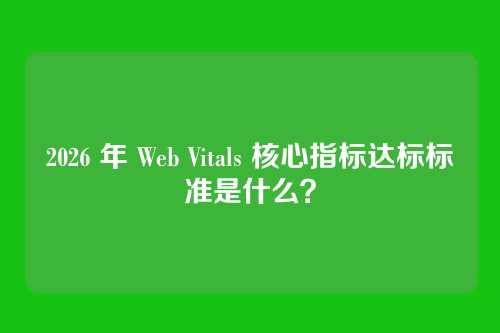 2026 年 Web Vitals 核心指标达标标准是什么？