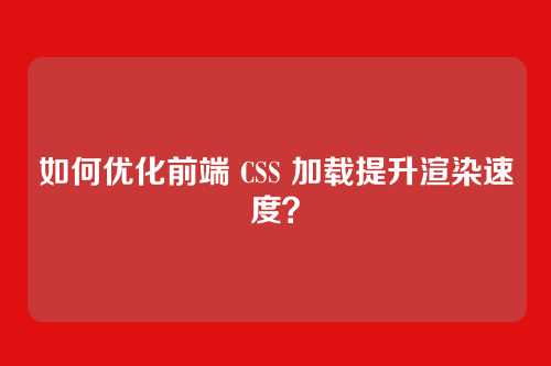 如何优化前端 CSS 加载提升渲染速度？