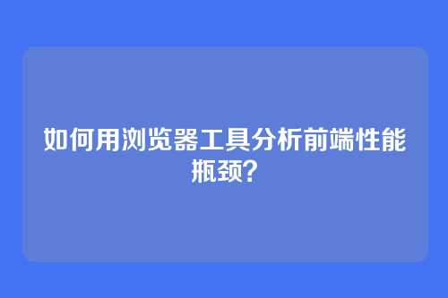 如何用浏览器工具分析前端性能瓶颈？