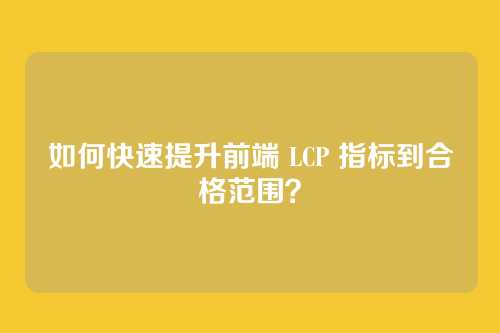如何快速提升前端 LCP 指标到合格范围？