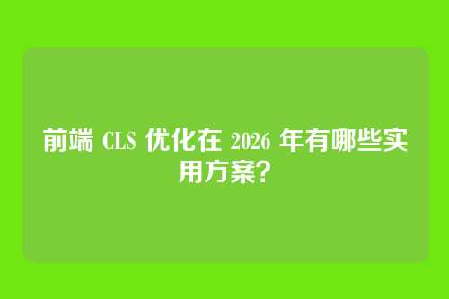 前端 CLS 优化在 2026 年有哪些实用方案？