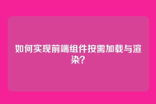 如何实现前端组件按需加载与渲染？