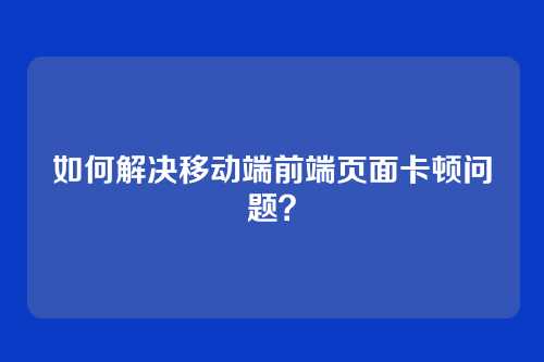 如何解决移动端前端页面卡顿问题？