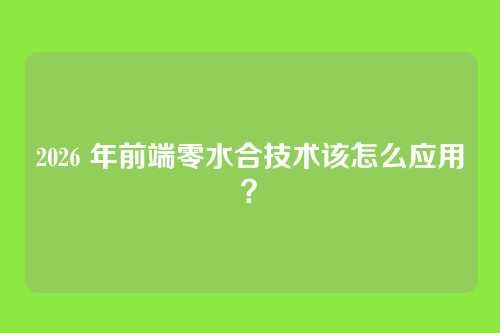 2026 年前端零水合技术该怎么应用？