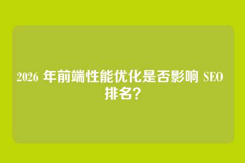 2026 年前端性能优化是否影响 SEO 排名？