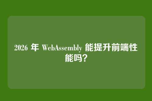 2026 年 WebAssembly 能提升前端性能吗？